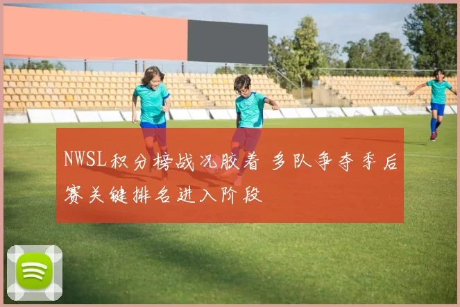 NWSL积分榜战况胶着 多队争夺季后赛关键排名进入阶段