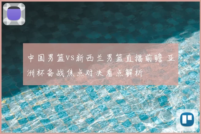 中国男篮vs新西兰男篮直播前瞻 亚洲杯备战焦点对决看点解析