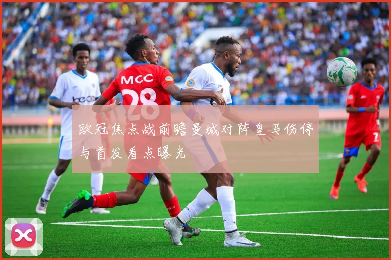 欧冠焦点战前瞻曼城对阵皇马伤停与首发看点曝光
