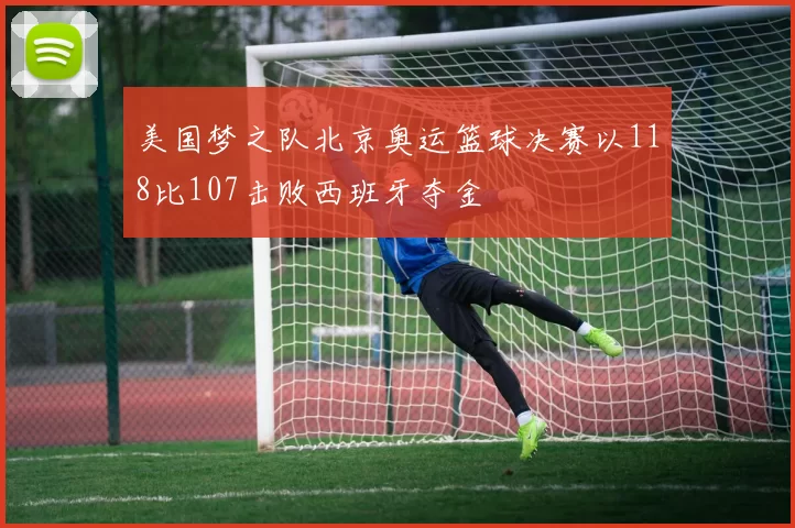 美国梦之队北京奥运篮球决赛以118比107击败西班牙夺金