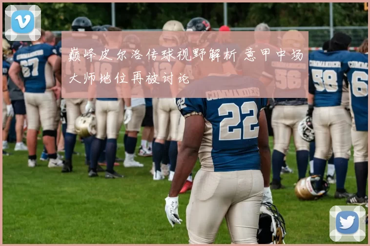巅峰皮尔洛传球视野解析 意甲中场大师地位再被讨论
