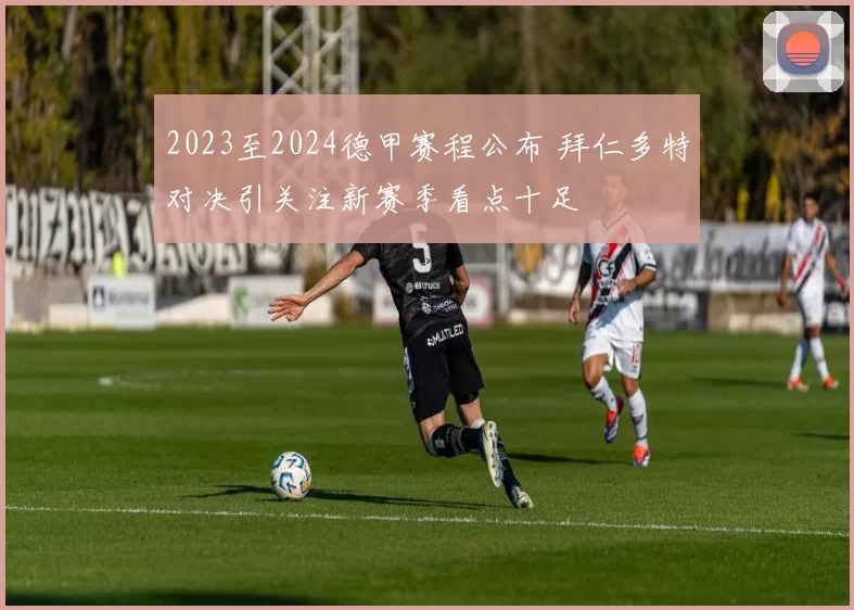 2023至2024德甲赛程公布 拜仁多特对决引关注新赛季看点十足