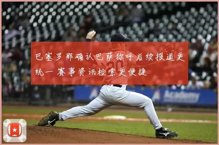 巴塞罗那确认巴萨称呼后续报道更统一 赛事资讯检索更便捷