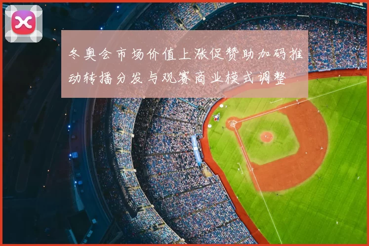 冬奥会市场价值上涨促赞助加码推动转播分发与观赛商业模式调整