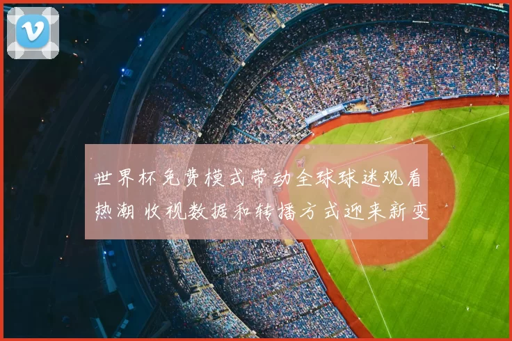 世界杯免费模式带动全球球迷观看热潮 收视数据和转播方式迎来新变化