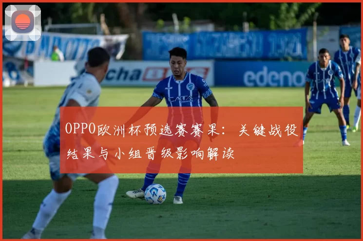 OPPO欧洲杯预选赛赛果：关键战役结果与小组晋级影响解读
