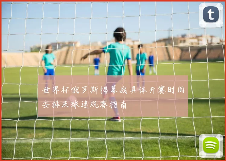 世界杯俄罗斯揭幕战具体开赛时间安排及球迷观赛指南