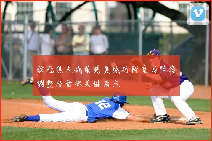 欧冠焦点战前瞻曼城对阵皇马阵容调整与晋级关键看点