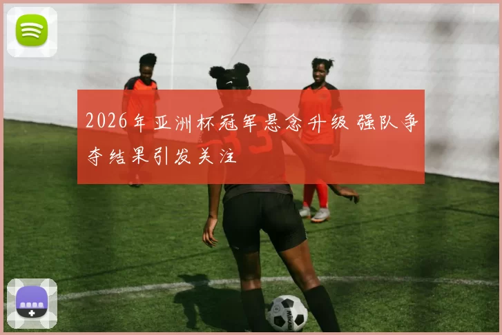 2026年亚洲杯冠军悬念升级 强队争夺结果引发关注