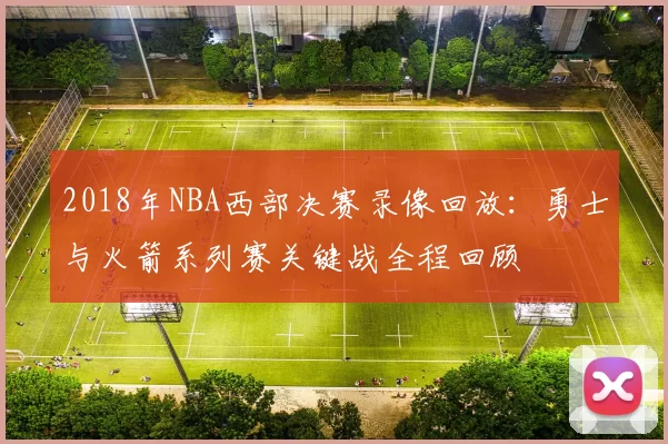 2018年NBA西部决赛录像回放:勇士与火箭系列赛关键战全程回顾