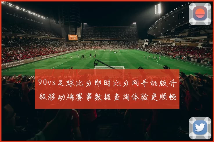 90vs足球比分即时比分网手机版升级移动端赛事数据查询体验更顺畅