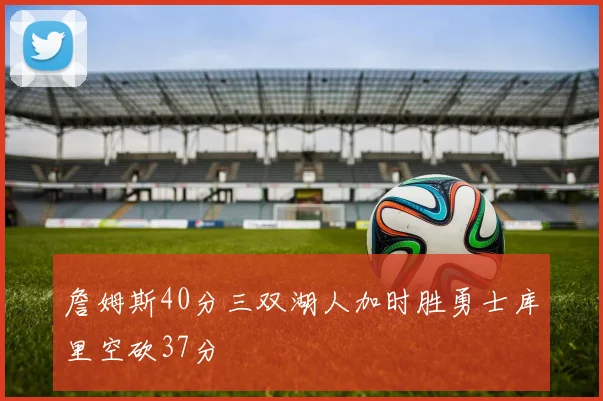 詹姆斯40分三双湖人加时胜勇士库里空砍37分