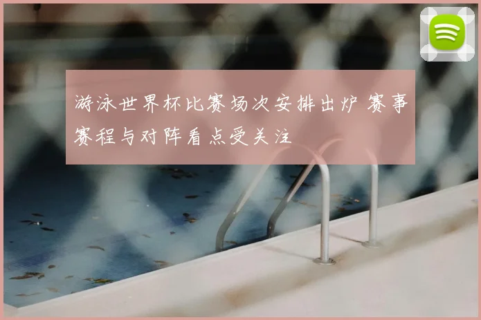 游泳世界杯比赛场次安排出炉 赛事赛程与对阵看点受关注
