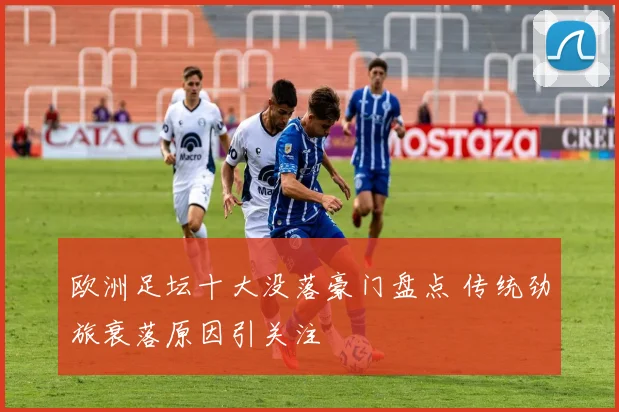 欧洲足坛十大没落豪门盘点 传统劲旅衰落原因引关注