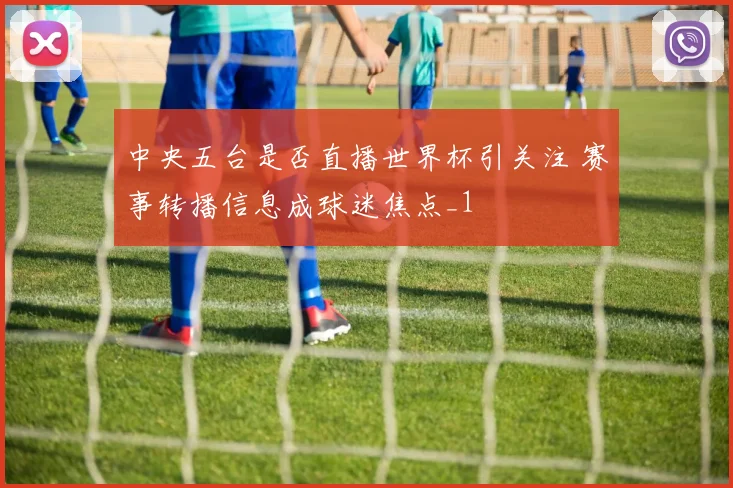 中央五台是否直播世界杯引关注 赛事转播信息成球迷焦点_1