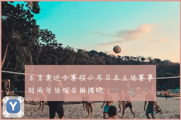 东京奥运会赛程公布日本主场赛事时间与场馆安排揭晓
