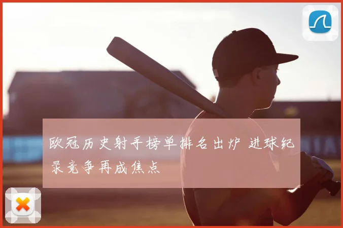 欧冠历史射手榜单排名出炉 进球纪录竞争再成焦点