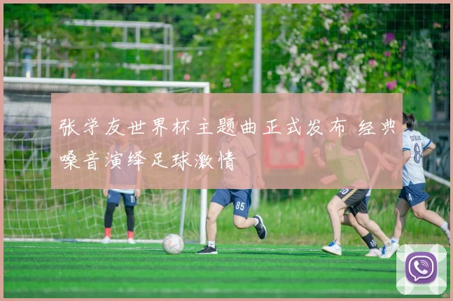 张学友世界杯主题曲正式发布 经典嗓音演绎足球激情