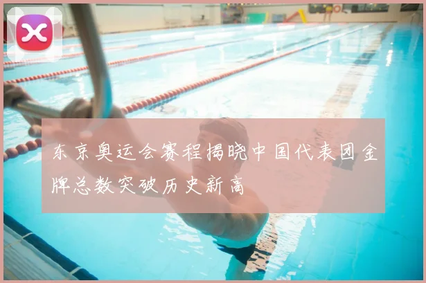 东京奥运会赛程揭晓中国代表团金牌总数突破历史新高