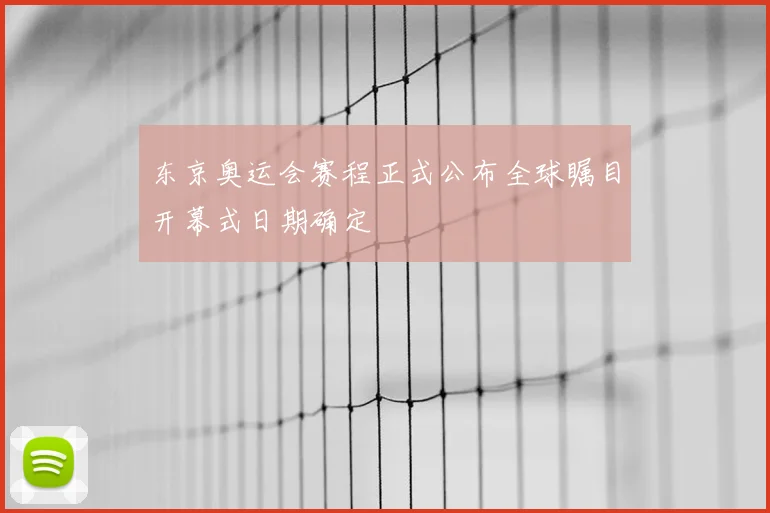 东京奥运会赛程正式公布全球瞩目开幕式日期确定