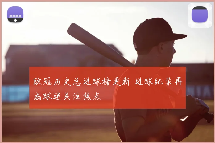 欧冠历史总进球榜更新 进球纪录再成球迷关注焦点