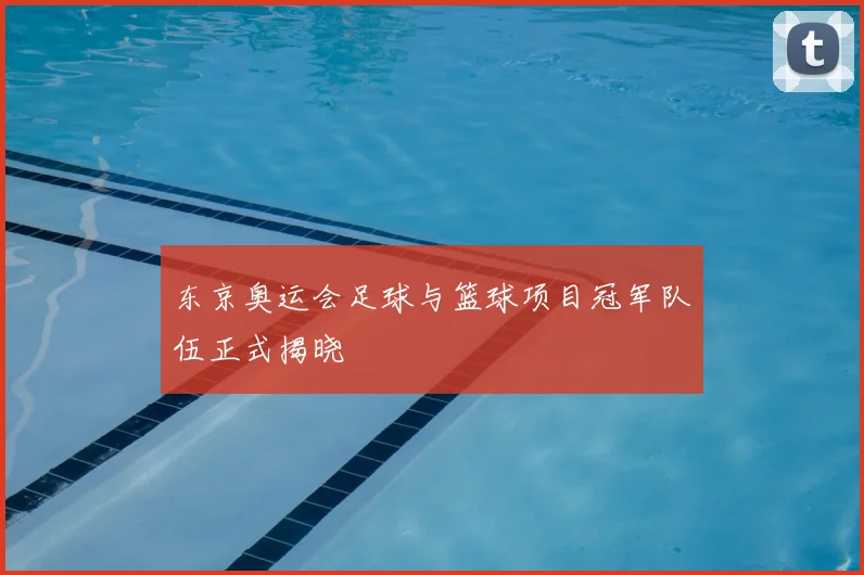东京奥运会足球与篮球项目冠军队伍正式揭晓
