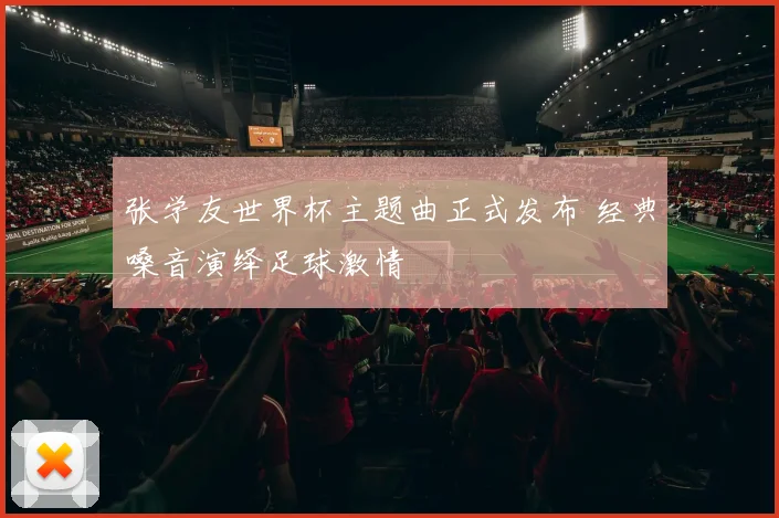 张学友世界杯主题曲正式发布 经典嗓音演绎足球激情