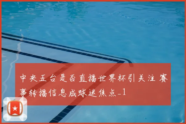中央五台是否直播世界杯引关注 赛事转播信息成球迷焦点_1