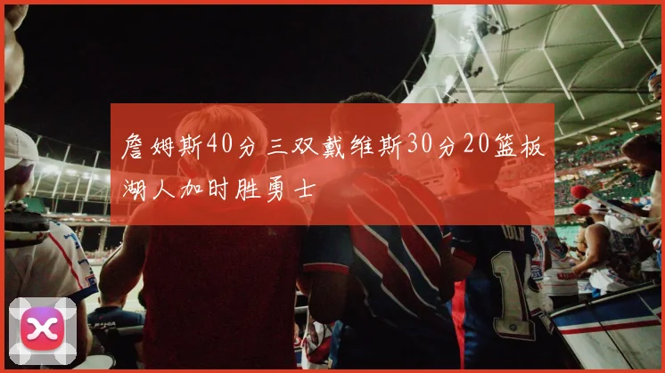 詹姆斯40分三双戴维斯30分20篮板湖人加时胜勇士