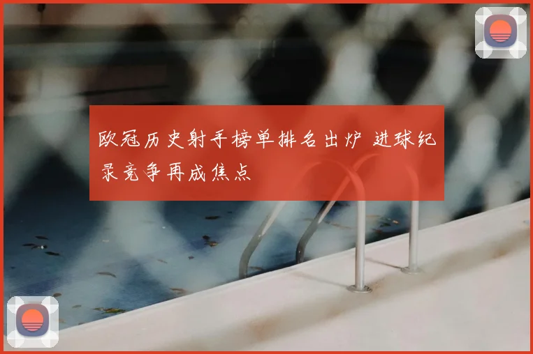 欧冠历史射手榜单排名出炉 进球纪录竞争再成焦点